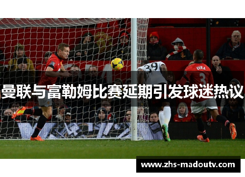 曼联与富勒姆比赛延期引发球迷热议